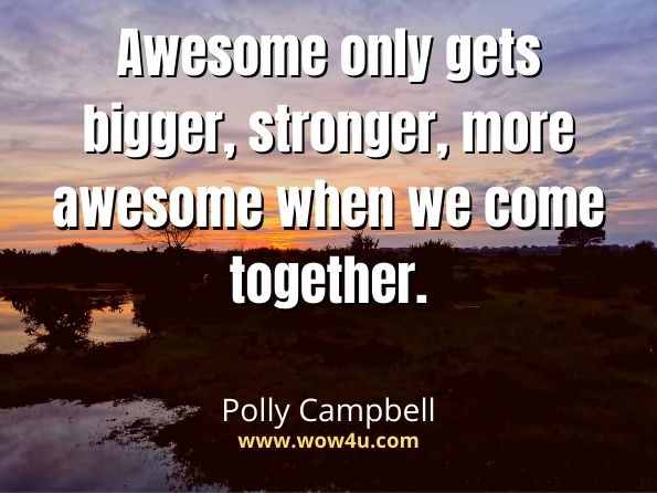 Awesome only gets bigger, stronger, more awesome when we come together. Polly Campbell, How to Live an Awesome Life