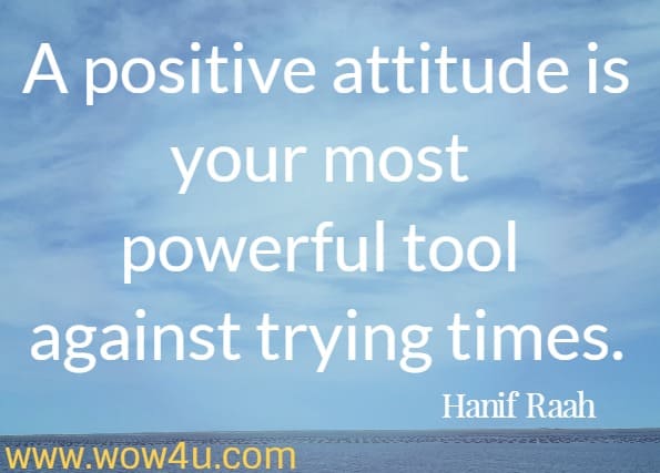 A positive attitude is your most powerful tool against trying times. Hanif Raah