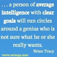 . . . a person of average intelligence with clear goals will run circles around a genius who is not sure what he or she really wants. Brian Tracy