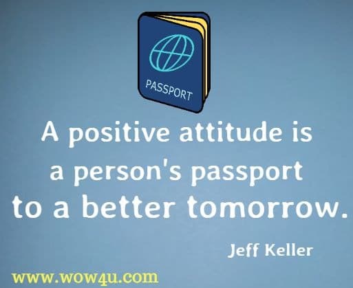 A positive attitude is a person's passport to a better tomorrow. Jeff Keller