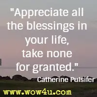 Appreciate all the blessings in your life, take none for granted. Catherine Pulsifer 