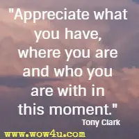 Appreciate what you have, where you are and who you are with in this moment. Tony Clark