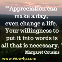 Appreciation can make a day, even change a life. Your willingness to put it 
into words is all that is necessary. Margaret Cousins