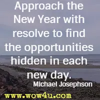 Approach the New Year with resolve to find the opportunities hidden in each new day. Michael Josephson
