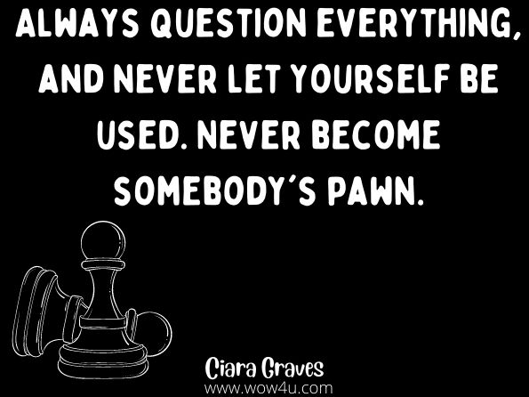 Always question everything, and never let yourself be used. Never become somebody's pawn. Ciara Graves, Cradle to Grave