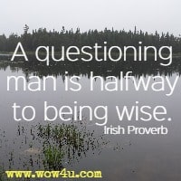A questioning man is halfway to being wise. Irish Proverb