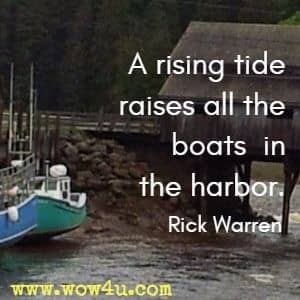 A rising tide raises all the boats in the harbor. Rick Warren 