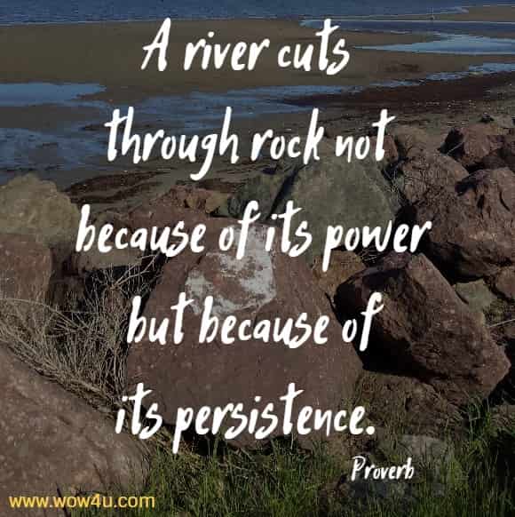 A river cuts through rock not because of its power
 but because of its persistence. Proverb