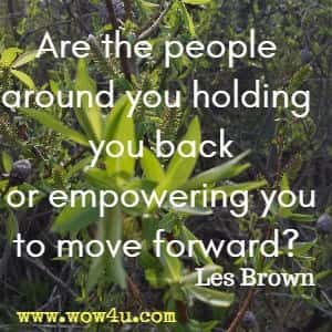 Are the people around you holding you back or empowering you
 to move forward?  Les Brown