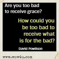 Are you too bad to receive grace? How could you be too bad to receive what is for the bad? David Powlison 
