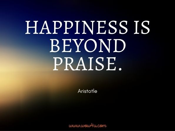 Happiness is beyond praise. Aristotle
