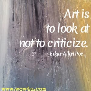 Art is to look at not to criticize. 
Edgar Allan Poe 