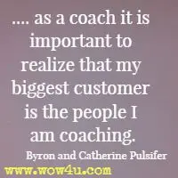 .... as a coach it is important to realize that my biggest customer is the people I am coaching. Byron and Catherine Pulsifer 