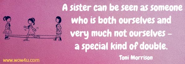 A sister can be seen as someone who is both ourselves and very much
 not ourselves - a special kind of double. Toni Morrison