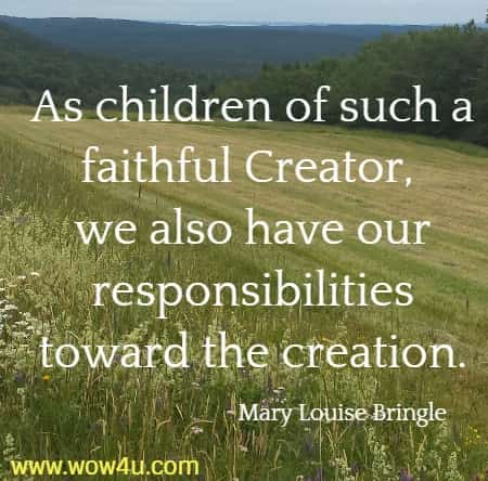 As children of such a faithful Creator, we also have our responsibilities
 toward the creation. Mary Louise Bringle