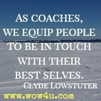 As coaches, we equip people to be in touch with their best selves. Clyde Lowstuter