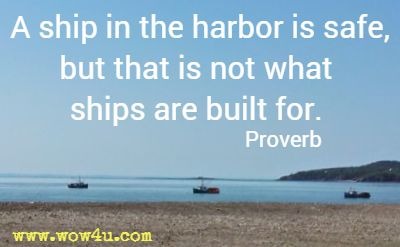 A ship in the harbor is safe, but that is not what ships are built for. Proverb