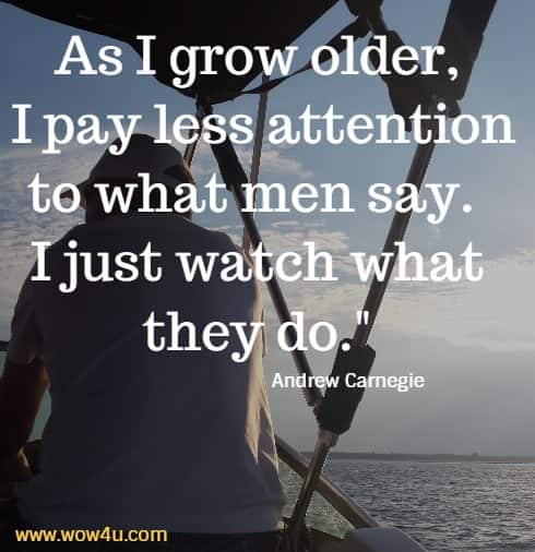 As I grow older, I pay less attention to what men say. I just watch what they do.  Andrew Carnegie