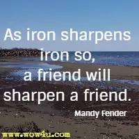 As iron sharpens iron so, a friend will sharpen a friend. Mandy Fender