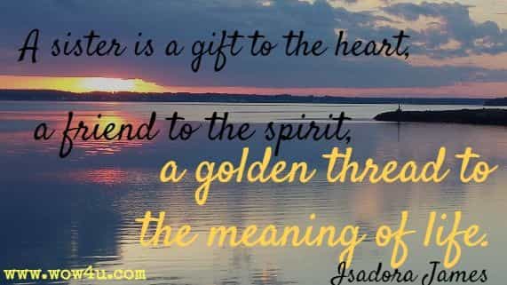 A sister is a gift to the heart, a friend to the spirit, 
a golden thread to the meaning of life. Isadora James 