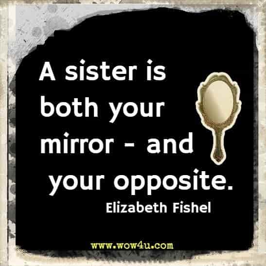 A sister is both your mirror - and your opposite. Elizabeth Fishel 