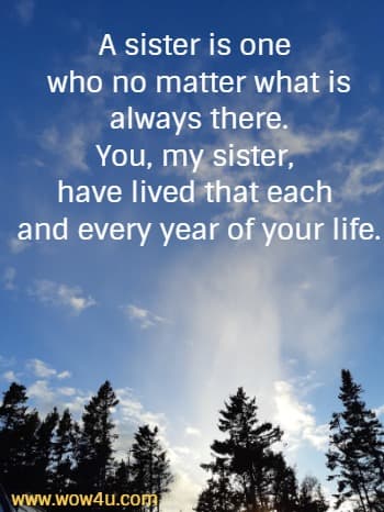 A sister is one 
who no matter what is always. You, my sister, have lived that each 
and every year of your life.