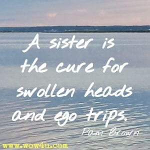 A sister is the cure for swollen heads and ego trips. Pam Brown