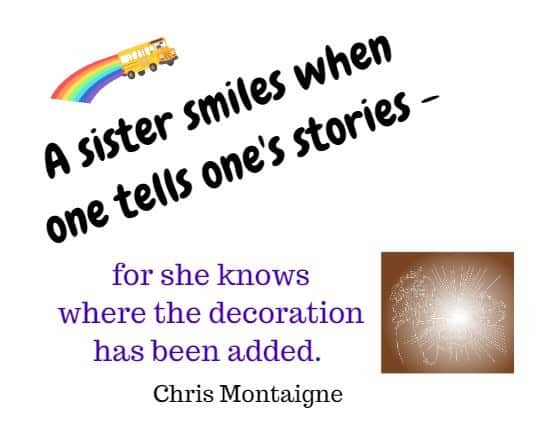 A sister smiles when one tells one's stories - for she knows where the decoration has been added. Chris Montaigne