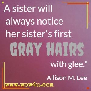 A sister will always notice her sister's first gray hairs with glee.  Allison M. Lee