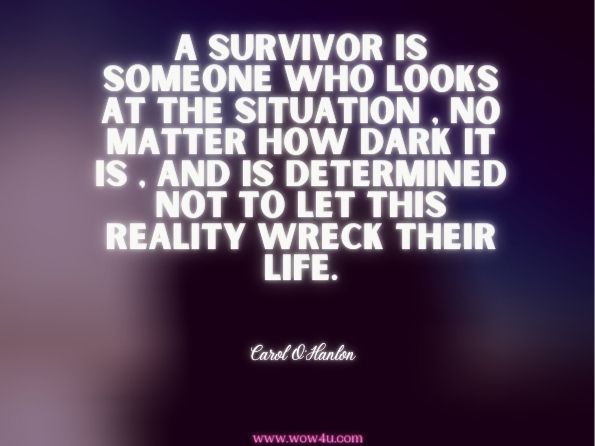 A survivor is someone who looks at the situation , no matter how dark it is , and is determined not to let this reality wreck their life. Carol O'Hanlon, The Knockout Punch