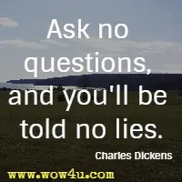 Ask no questions, and you'll be told no lies. Charles Dickens
