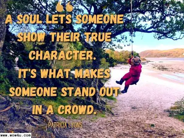 A soul lets someone show their true character. It's what makes someone stand out in a crowd. Patricia Lyons, The Soul of Adolescence: In Their Own Words