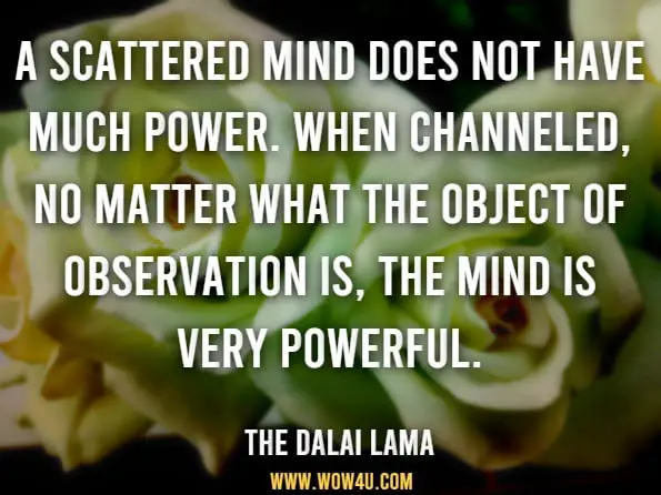 A scattered mind does not have much power. When channeled, no matter what the object of observation is, the mind is very powerful.The Dalai Lama, Kindness, Clarity, and Insight