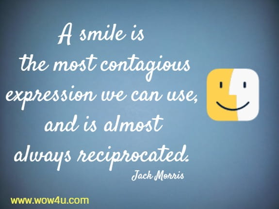  A smile is the most contagious expression we can use, and is almost always reciprocated.
  Jack Morris