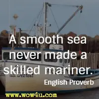 A smooth sea never made a skilled mariner. English Proverb