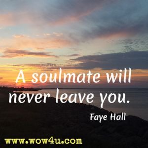 A soulmate will never leave you.  Faye Hall 