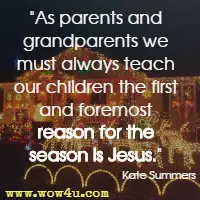 As parents and grandparents we must always teach our children the first and foremost reason for the season is Jesus. Kate Summers