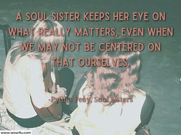 A soul sister keeps her eye on what really matters, even when we may not be centered on that ourselves.