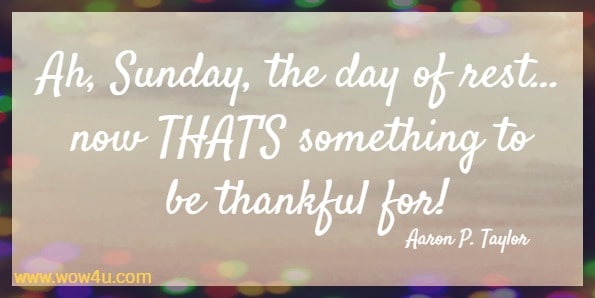 Ah, Sunday, the day of rest… now THAT'S something to be thankful for!
  Aaron P. Taylor