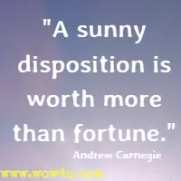 A sunny disposition is worth more than fortune. Andrew Carnegie