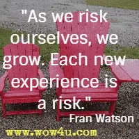 As we risk ourselves, we grow. Each new experience is a risk. Fran Watson