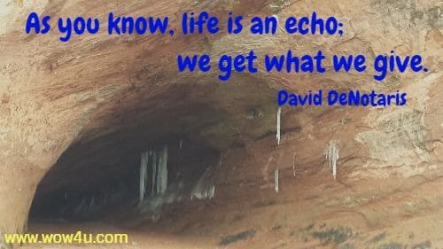 As you know, life is an echo; we get what we give. David DeNotaris