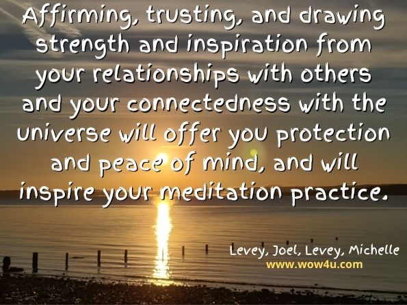 Affirming, trusting, and drawing strength and inspiration from your relationships with others and your connectedness with the universe will offer you protection and peace of mind, and will inspire your meditation practice. 