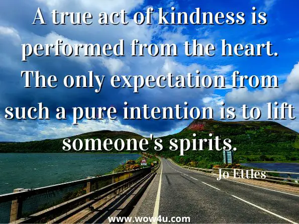  A true act of kindness is performed from the heart. The only expectation from such a pure intention is to lift someone's spirits. 