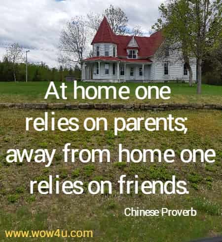 At home one relies on parents; away from home one relies on friends.
 Chinese Proverb