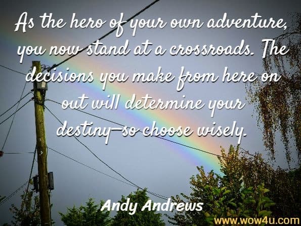 As the hero of your own adventure, you now stand at a crossroads. The decisions you make from here on out will determine your destiny—so choose wisely.
Andy Andrews, Mastering the Seven Decisions