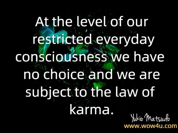  At the level of our restricted everyday consciousness we have no choice and we are subject to the law of karma.Yukio Matsudo, Change your Brainwaves, Change your Karma