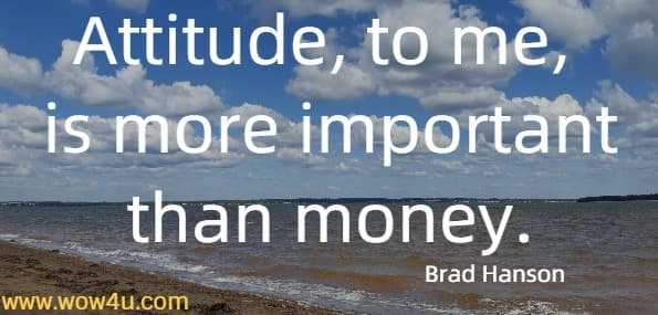 Attitude, to me, is more important than money.
 Brad Hanson