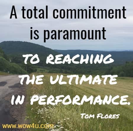 A total commitment is paramount to reaching the ultimate in performance.
    Tom Flores
