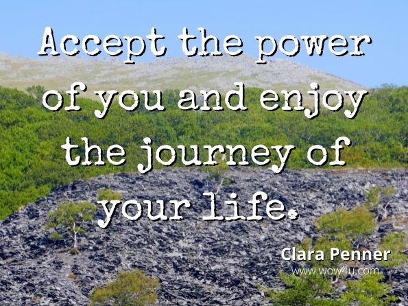 Accept the power of you and enjoy the journey of your life. Clara Penner, Gentle Steps on the Journey of a Healing Heart